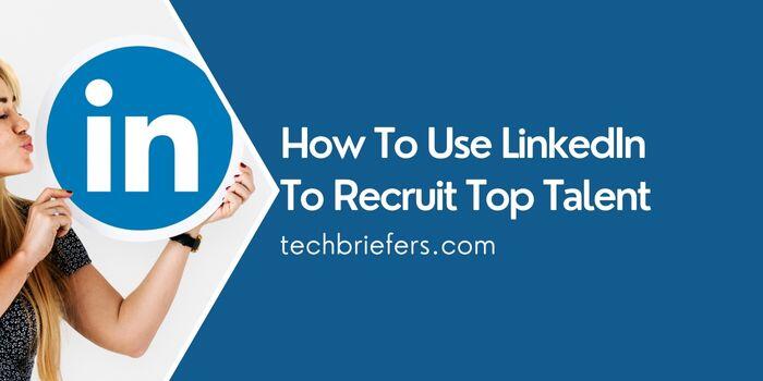 How to Use LinkedIn to Recruit Top Talent | TechBriefers